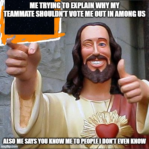 Buddy Christ |  ME TRYING TO EXPLAIN WHY MY TEAMMATE SHOULDN'T VOTE ME OUT IN AMONG US; ALSO ME SAYS YOU KNOW ME TO PEOPLE I DON'T EVEN KNOW | image tagged in memes,buddy christ | made w/ Imgflip meme maker