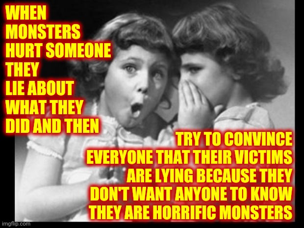 Monsters Will NEVER Admit They Are Monsters | WHEN MONSTERS HURT SOMEONE THEY LIE ABOUT WHAT THEY DID AND THEN; TRY TO CONVINCE EVERYONE THAT THEIR VICTIMS ARE LYING BECAUSE THEY DON'T WANT ANYONE TO KNOW THEY ARE HORRIFIC MONSTERS | image tagged in friends sharing,predators,sexual predator,child molester,execute them,monsters | made w/ Imgflip meme maker