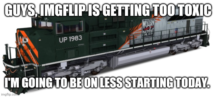 UP 1983 (Western Pacific Heritage) | GUYS, IMGFLIP IS GETTING TOO TOXIC; I'M GOING TO BE ON LESS STARTING TODAY. | image tagged in up 1983 western pacific heritage | made w/ Imgflip meme maker