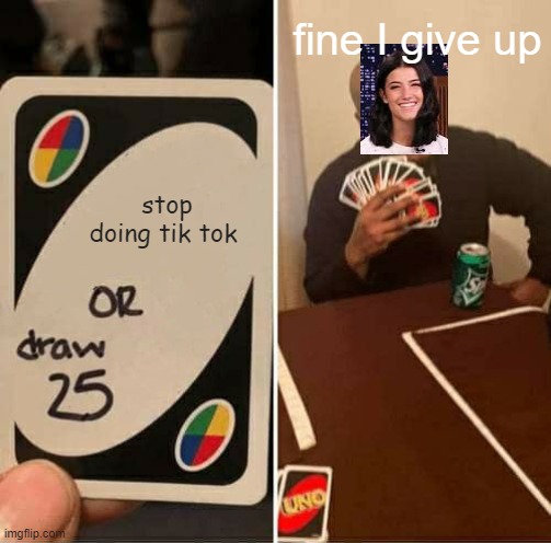 UNO Draw 25 Cards Meme | fine I give up; stop doing tik tok | image tagged in memes,uno draw 25 cards | made w/ Imgflip meme maker