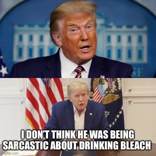 Trump bleach | I DON’T THINK HE WAS BEING SARCASTIC ABOUT DRINKING BLEACH | image tagged in donald trump,covid-19,coronavirus,bleach,president,trump | made w/ Imgflip meme maker