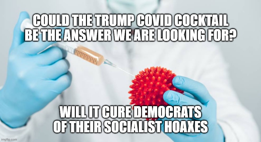 covid cure | COULD THE TRUMP COVID COCKTAIL BE THE ANSWER WE ARE LOOKING FOR? WILL IT CURE DEMOCRATS OF THEIR SOCIALIST HOAXES | image tagged in political meme | made w/ Imgflip meme maker