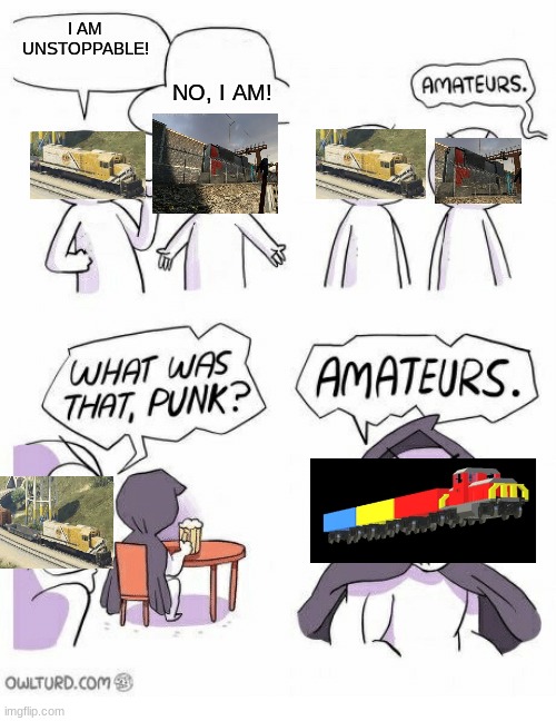 Most Unstoppable Trains | I AM UNSTOPPABLE! NO, I AM! | image tagged in amateurs | made w/ Imgflip meme maker