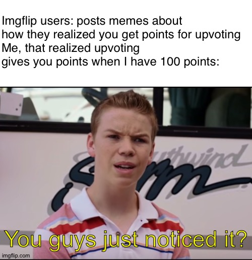 Yes | Imgflip users: posts memes about how they realized you get points for upvoting
Me, that realized upvoting gives you points when I have 100 points:; You guys just noticed it? | image tagged in you guys are getting paid,upvotes,memes,upvoting | made w/ Imgflip meme maker