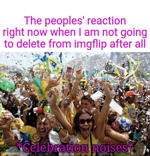 It's time to celebrate: More than 30 people told me not to delete from imgflip, so I am not going to delete. | The peoples' reaction right now when I am not going to delete from imgflip after all; *Celebration noises* | image tagged in celebrate,memes,meme,celebration,imgflip,imgflip users | made w/ Imgflip meme maker