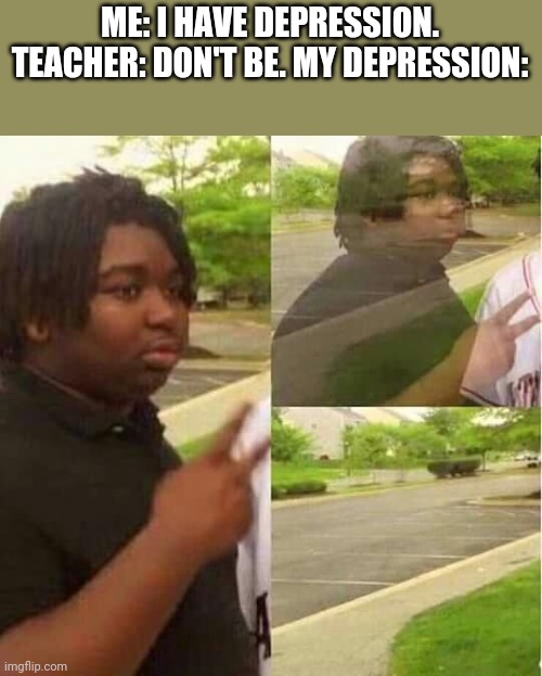 Wow, why didn't I think of that | ME: I HAVE DEPRESSION. TEACHER: DON'T BE. MY DEPRESSION: | image tagged in disappearing,memes,school,funny,depression | made w/ Imgflip meme maker