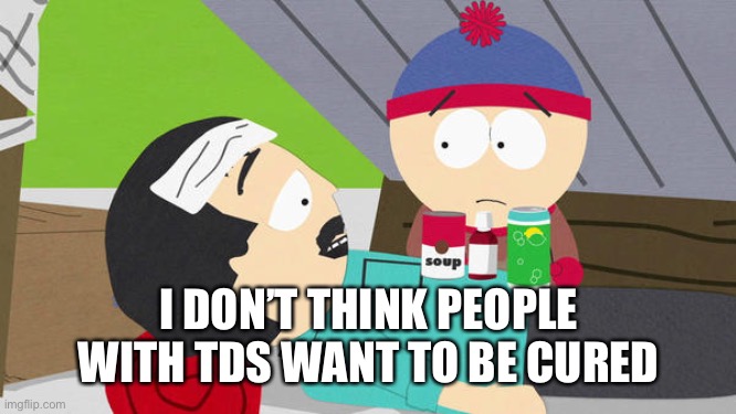 randy marsh virus cure | I DON’T THINK PEOPLE WITH TDS WANT TO BE CURED | image tagged in randy marsh virus cure | made w/ Imgflip meme maker