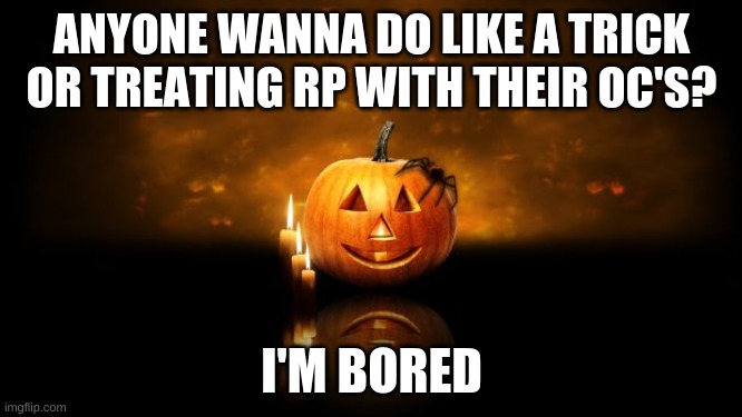 Halloween pumkin | ANYONE WANNA DO LIKE A TRICK OR TREATING RP WITH THEIR OC'S? I'M BORED | image tagged in halloween pumkin | made w/ Imgflip meme maker