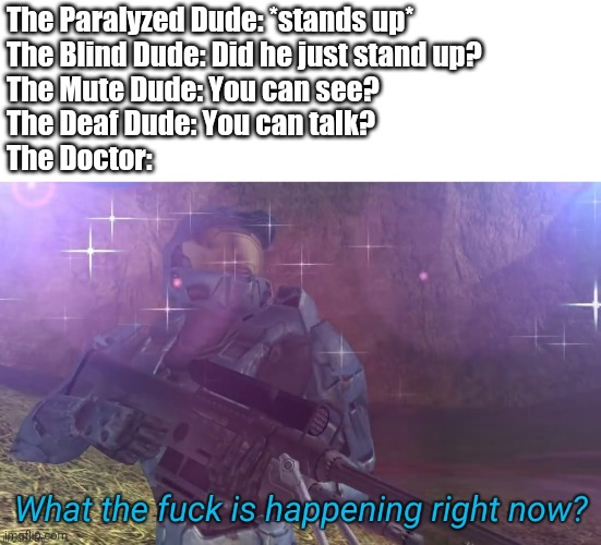What the fuck is happening right now | The Paralyzed Dude: *stands up*
The Blind Dude: Did he just stand up?
The Mute Dude: You can see?
The Deaf Dude: You can talk?
The Doctor: | image tagged in what the fuck is happening right now,funny memes,memes | made w/ Imgflip meme maker