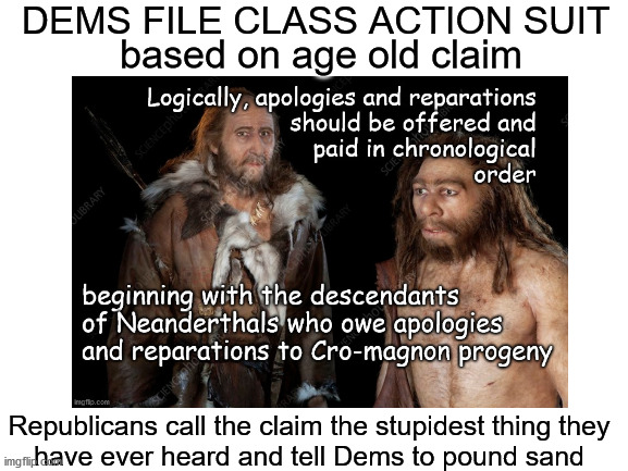 Reparations and apologies | DEMS FILE CLASS ACTION SUIT; based on age old claim; Republicans call the claim the stupidest thing they
have ever heard and tell Dems to pound sand | image tagged in reparations | made w/ Imgflip meme maker