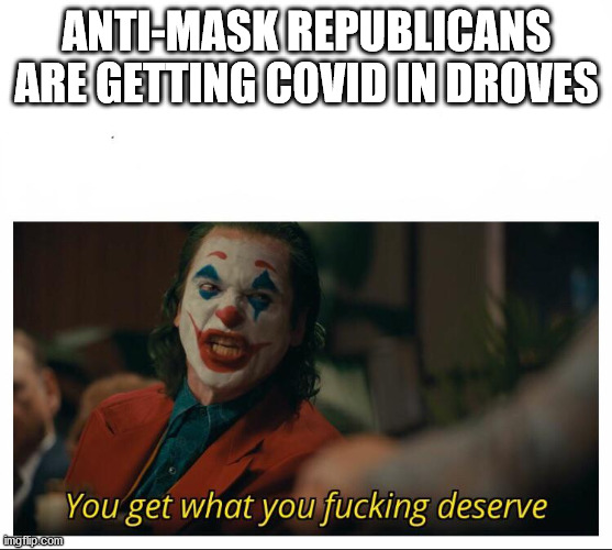 Joker - You get what you deserve Proper Template | ANTI-MASK REPUBLICANS ARE GETTING COVID IN DROVES | image tagged in joker - you get what you deserve proper template | made w/ Imgflip meme maker