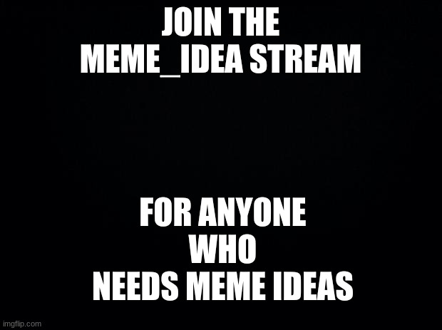 Meme ideas stream link in comments | FOR ANYONE WHO NEEDS MEME IDEAS; JOIN THE MEME_IDEA STREAM | image tagged in black background,memes,funny,meme ideas,demotivationals,gifs | made w/ Imgflip meme maker