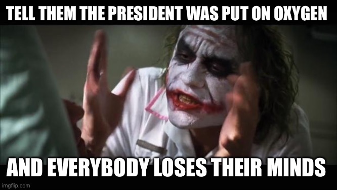 And everybody loses their minds | TELL THEM THE PRESIDENT WAS PUT ON OXYGEN; AND EVERYBODY LOSES THEIR MINDS | image tagged in memes,and everybody loses their minds | made w/ Imgflip meme maker