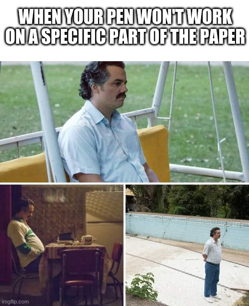 Sad Pablo Escobar | WHEN YOUR PEN WON'T WORK ON A SPECIFIC PART OF THE PAPER | image tagged in memes,sad pablo escobar | made w/ Imgflip meme maker