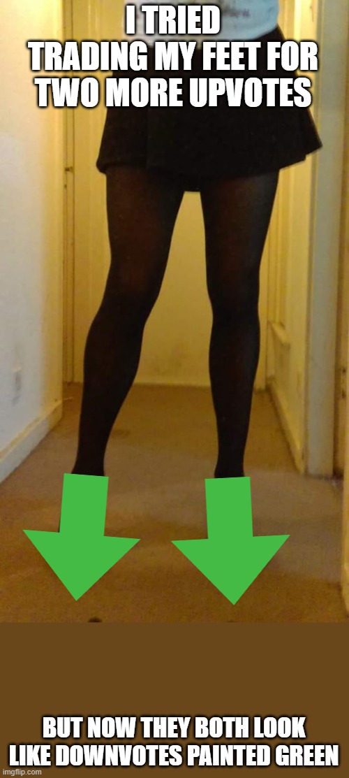 Upvote begging gone wrong | I TRIED TRADING MY FEET FOR TWO MORE UPVOTES; BUT NOW THEY BOTH LOOK LIKE DOWNVOTES PAINTED GREEN | image tagged in legs | made w/ Imgflip meme maker
