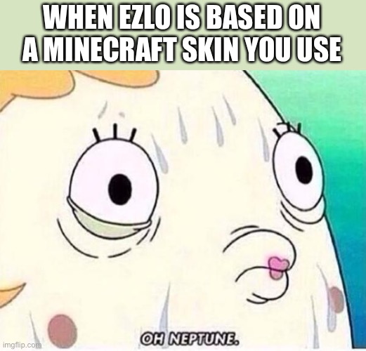 He is, so in survival- *everything dies* | WHEN EZLO IS BASED ON A MINECRAFT SKIN YOU USE | image tagged in oh neptune | made w/ Imgflip meme maker