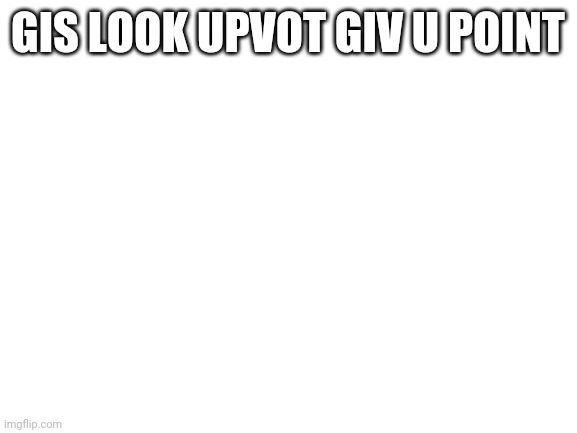 Blank White Template | GIS LOOK UPVOT GIV U POINT | image tagged in blank white template,this is a joke | made w/ Imgflip meme maker
