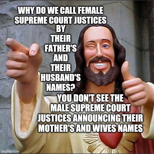 The Supreme Court Isn't About Politics.  It's About Law.  No Matter What Lies Politicians Tell You | WHY DO WE CALL FEMALE SUPREME COURT JUSTICES; BY THEIR FATHER'S AND THEIR HUSBAND'S NAMES? YOU DON'T SEE THE MALE SUPREME COURT JUSTICES ANNOUNCING THEIR MOTHER'S AND WIVES NAMES | image tagged in memes,buddy christ,law,supreme court,men vs women,me too | made w/ Imgflip meme maker