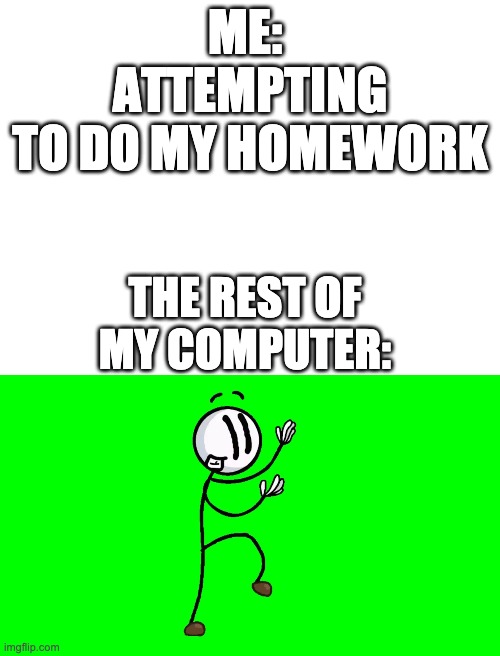 relatable anyone? | ME: 
ATTEMPTING TO DO MY HOMEWORK; THE REST OF MY COMPUTER: | image tagged in blank white template,distraction dance,relatable,online school | made w/ Imgflip meme maker