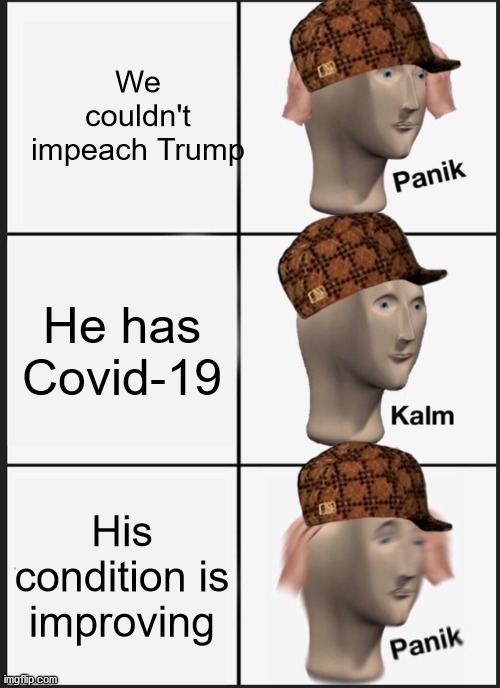 The Compassion and Humanitarianism of the left is on display | We couldn't impeach Trump; He has Covid-19; His condition is improving | image tagged in memes,panik kalm panik,donald trump,trump | made w/ Imgflip meme maker