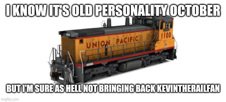 Union Pacific Switcher | I KNOW IT'S OLD PERSONALITY OCTOBER; BUT I'M SURE AS HELL NOT BRINGING BACK KEVINTHERAILFAN | image tagged in union pacific switcher | made w/ Imgflip meme maker