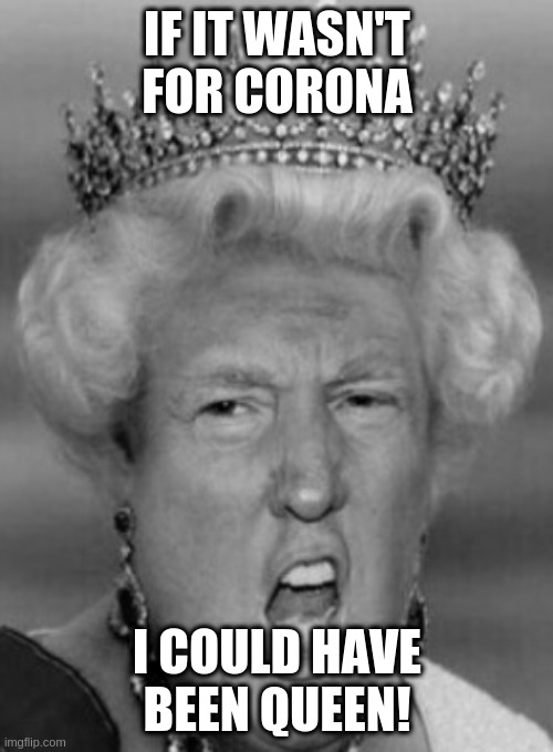 Her Majesty T Rump | IF IT WASN'T FOR CORONA I COULD HAVE BEEN QUEEN! | image tagged in her majesty t rump | made w/ Imgflip meme maker