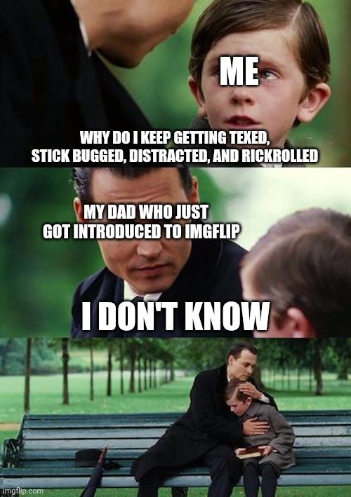 Finding Neverland Meme | WHY DO I KEEP GETTING TEXED, STICK BUGGED, DISTRACTED, AND RICKROLLED I DON'T KNOW MY DAD WHO JUST GOT INTRODUCED TO IMGFLIP ME | image tagged in memes,finding neverland | made w/ Imgflip meme maker