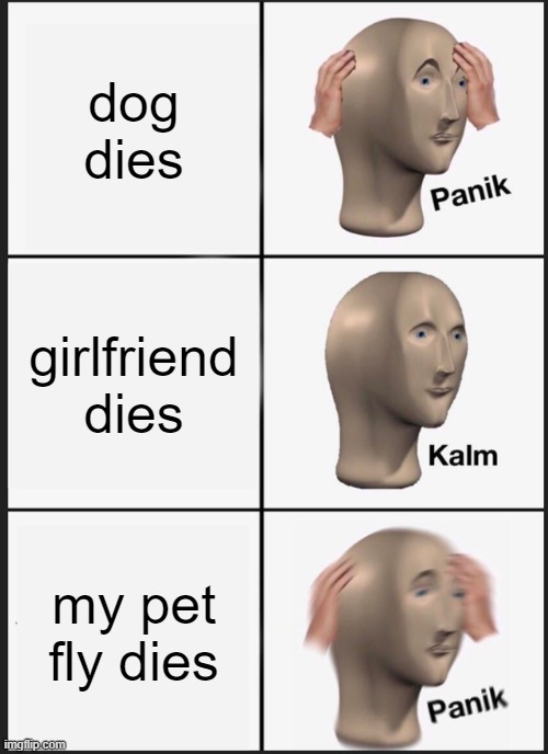 panik kalm PANIK | dog dies; girlfriend dies; my pet fly dies | image tagged in memes,panik kalm panik | made w/ Imgflip meme maker