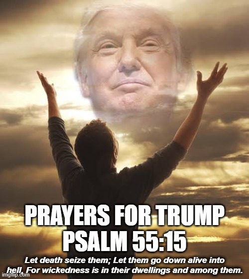 Pray Trump | PRAYERS FOR TRUMP
PSALM 55:15; Let death seize them; Let them go down alive into hell, For wickedness is in their dwellings and among them. | image tagged in donald trump | made w/ Imgflip meme maker