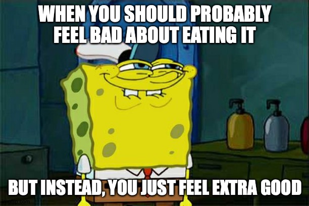 Don't You Squidward Meme | WHEN YOU SHOULD PROBABLY FEEL BAD ABOUT EATING IT BUT INSTEAD, YOU JUST FEEL EXTRA GOOD | image tagged in memes,don't you squidward | made w/ Imgflip meme maker