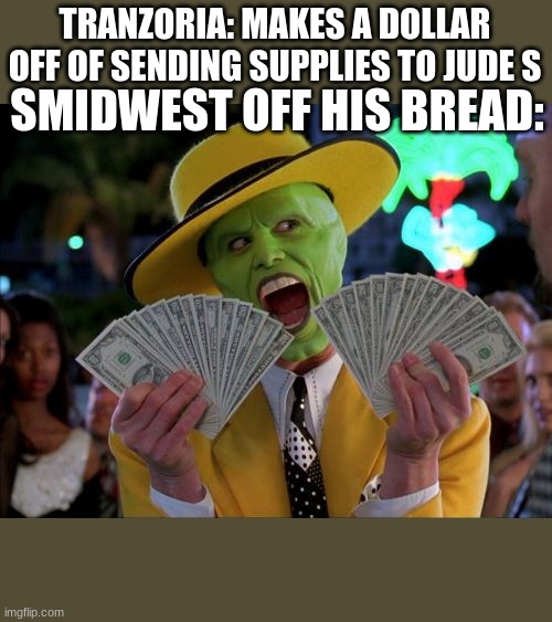 Money Money Meme | TRANZORIA: MAKES A DOLLAR OFF OF SENDING SUPPLIES TO JUDE S; SMIDWEST OFF HIS BREAD: | image tagged in memes,money money | made w/ Imgflip meme maker