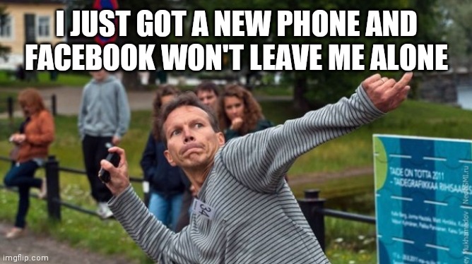 Throws Phone Guy | I JUST GOT A NEW PHONE AND FACEBOOK WON'T LEAVE ME ALONE | image tagged in throws phone guy | made w/ Imgflip meme maker