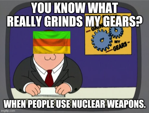 Peter Griffin News Meme | YOU KNOW WHAT REALLY GRINDS MY GEARS? WHEN PEOPLE USE NUCLEAR WEAPONS. | image tagged in memes,peter griffin news | made w/ Imgflip meme maker