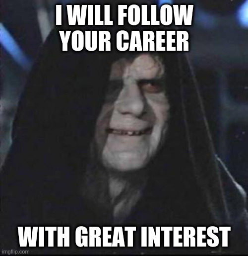 Sidious Error Meme | I WILL FOLLOW YOUR CAREER WITH GREAT INTEREST | image tagged in memes,sidious error | made w/ Imgflip meme maker