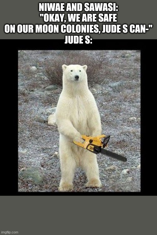 Chainsaw Bear Meme | NIWAE AND SAWASI: "OKAY, WE ARE SAFE ON OUR MOON COLONIES, JUDE S CAN-"
JUDE S: | image tagged in memes,chainsaw bear | made w/ Imgflip meme maker