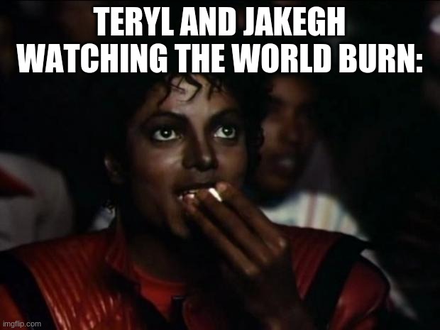 Michael Jackson Popcorn Meme | TERYL AND JAKEGH WATCHING THE WORLD BURN: | image tagged in memes,michael jackson popcorn | made w/ Imgflip meme maker