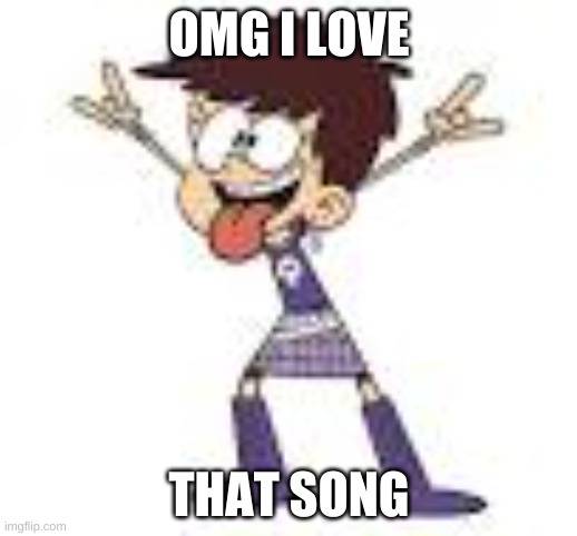 Luna Loud Rocking Out | OMG I LOVE THAT SONG | image tagged in luna loud rocking out | made w/ Imgflip meme maker