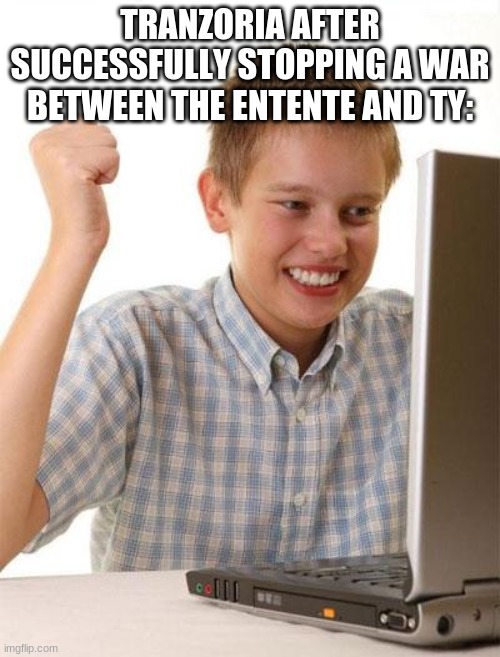 First Day On The Internet Kid Meme | TRANZORIA AFTER SUCCESSFULLY STOPPING A WAR BETWEEN THE ENTENTE AND TY: | image tagged in memes,first day on the internet kid | made w/ Imgflip meme maker
