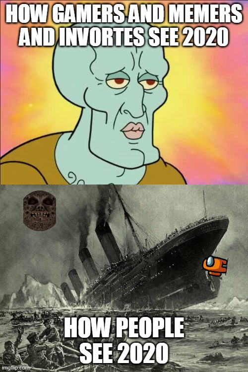 2020 is not wrost year 1912 and 1940s was | HOW GAMERS AND MEMERS AND INVORTES SEE 2020; HOW PEOPLE SEE 2020 | image tagged in memes,titanic,squidward | made w/ Imgflip meme maker