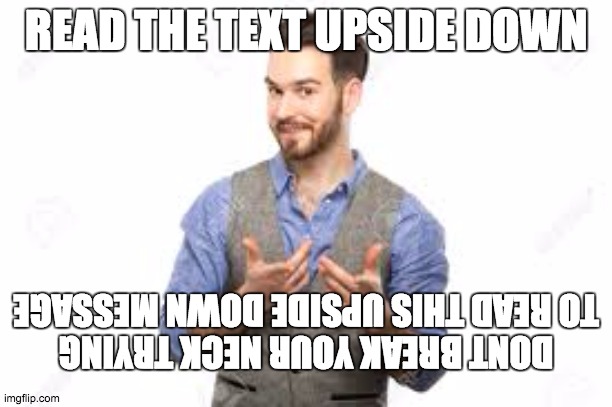 READ THE TEXT UPSIDE DOWN; DONT BREAK YOUR NECK TRYING TO READ THIS UPSIDE DOWN MESSAGE | image tagged in upside down | made w/ Imgflip meme maker