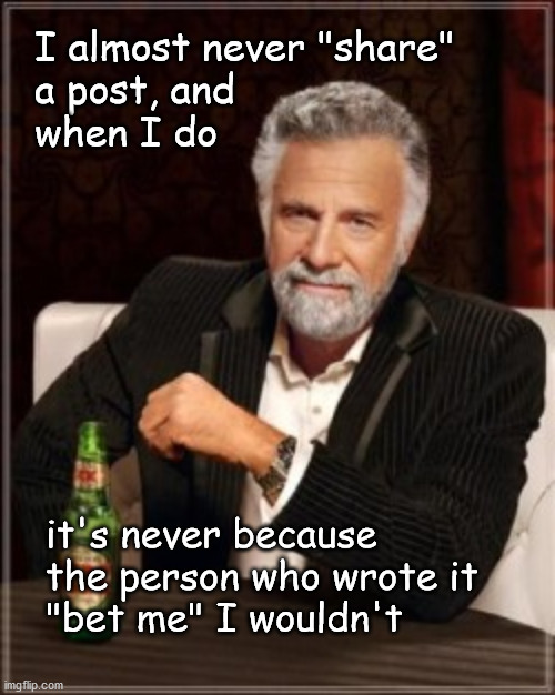 Sharing posts | I almost never "share"
a post, and
when I do; it's never because
the person who wrote it
"bet me" I wouldn't | image tagged in dos equis | made w/ Imgflip meme maker