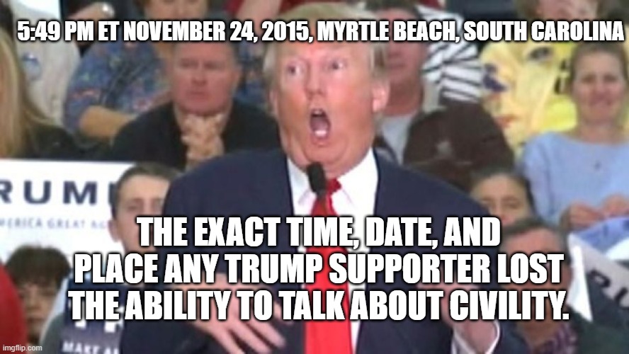 5:49 PM ET NOVEMBER 24, 2015, MYRTLE BEACH, SOUTH CAROLINA; THE EXACT TIME, DATE, AND PLACE ANY TRUMP SUPPORTER LOST THE ABILITY TO TALK ABOUT CIVILITY. | made w/ Imgflip meme maker