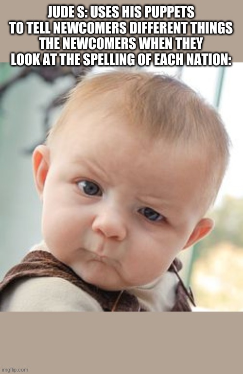 Skeptical Baby Meme | JUDE S: USES HIS PUPPETS TO TELL NEWCOMERS DIFFERENT THINGS
THE NEWCOMERS WHEN THEY LOOK AT THE SPELLING OF EACH NATION: | image tagged in memes,skeptical baby | made w/ Imgflip meme maker