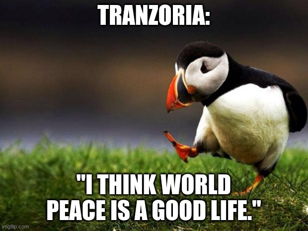 Unpopular Opinion Puffin Meme | TRANZORIA:; "I THINK WORLD PEACE IS A GOOD LIFE." | image tagged in memes,unpopular opinion puffin | made w/ Imgflip meme maker