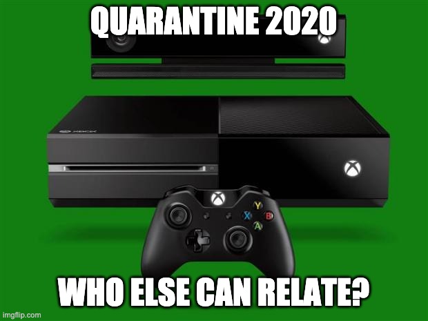 Xbox One | QUARANTINE 2020; WHO ELSE CAN RELATE? | image tagged in xbox one | made w/ Imgflip meme maker