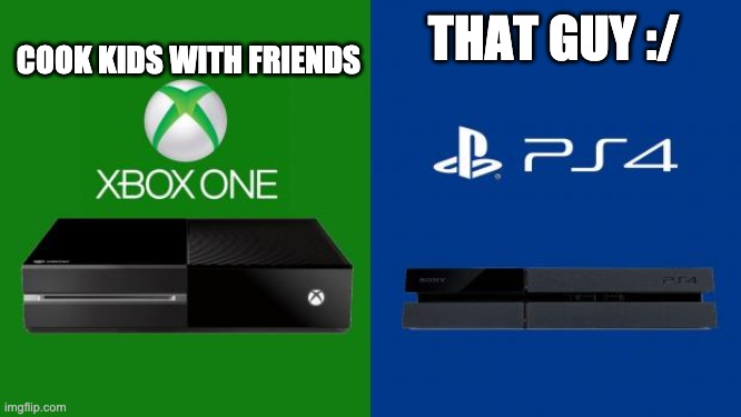 PS4 vs Xbox one | COOK KIDS WITH FRIENDS; THAT GUY :/ | image tagged in ps4 vs xbox one | made w/ Imgflip meme maker