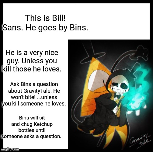 This is Bins. Ask Bins a question about GravityTale. | This is Bill! Sans. He goes by Bins. He is a very nice guy. Unless you kill those he loves. Ask Bins a question about GravityTale. He won't bite! ...unless you kill someone he loves. Bins will sit and chug Ketchup bottles until someone asks a question. | image tagged in this is bins | made w/ Imgflip meme maker