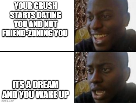 Dang it....... | YOUR CRUSH STARTS DATING YOU AND NOT FRIEND-ZONING YOU; ITS A DREAM AND YOU WAKE UP | image tagged in oh yeah oh no | made w/ Imgflip meme maker