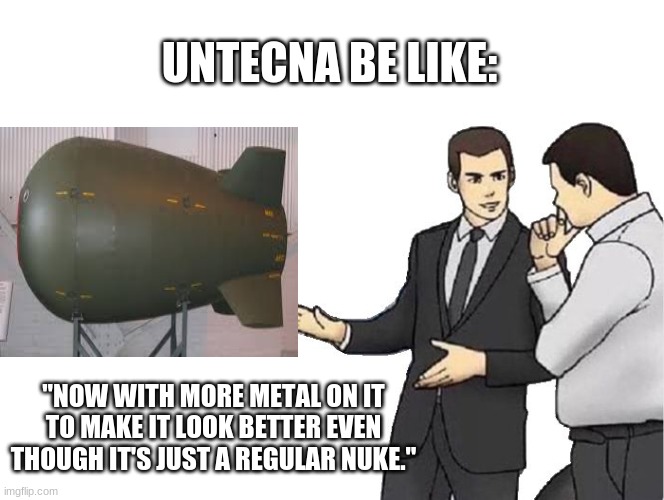 Car Salesman Slaps Hood Meme | UNTECNA BE LIKE:; "NOW WITH MORE METAL ON IT TO MAKE IT LOOK BETTER EVEN THOUGH IT'S JUST A REGULAR NUKE." | image tagged in memes,car salesman slaps hood | made w/ Imgflip meme maker