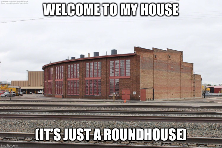 DARTrider’s house | WELCOME TO MY HOUSE; (IT’S JUST A ROUNDHOUSE) | image tagged in train | made w/ Imgflip meme maker